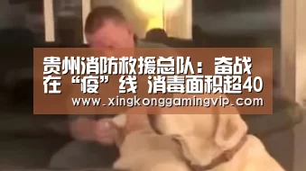 贵州消防救援总队:奋战在“疫”线 消毒面积超400万平方米:星空官网(图1) 星空视讯