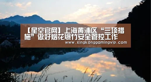 【星空官网】上海黄浦区“三项措施”做好烟花爆竹安全管控工作(图2) 星空视讯
